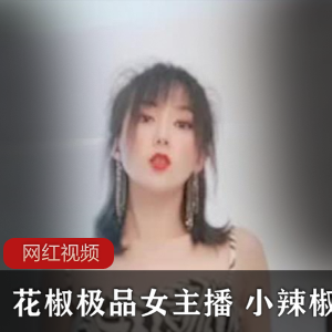 花椒精选女主播小辣椒的重金作品三部
