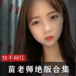 快手苗老师浓缩绝版45部