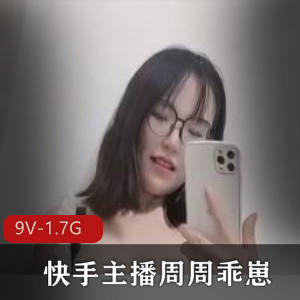 快手主播周周乖崽7月强势回归，高端定制视频9V，1.7G，眼镜妹新作品