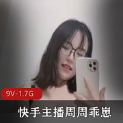 主播快手高端周周乖崽最新合集9V1.7G，强势回归眼镜妹
