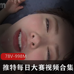 推特每日大赛L点超高视频合集78部998M，包含超A美女与热门剪辑